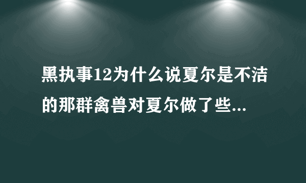 黑执事12为什么说夏尔是不洁的那群禽兽对夏尔做了些什么TAT