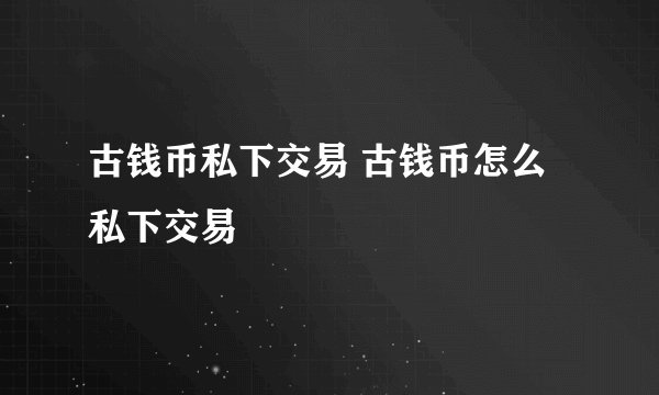 古钱币私下交易 古钱币怎么私下交易