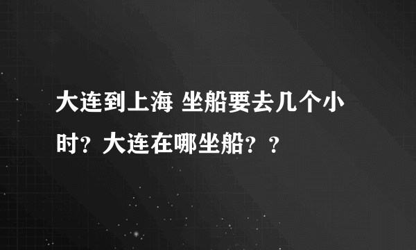 大连到上海 坐船要去几个小时？大连在哪坐船？？