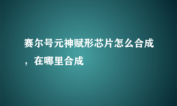 赛尔号元神赋形芯片怎么合成，在哪里合成