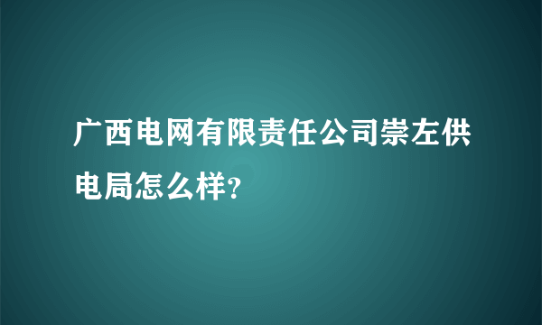 广西电网有限责任公司崇左供电局怎么样？