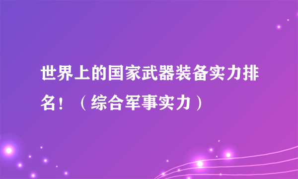 世界上的国家武器装备实力排名！（综合军事实力）