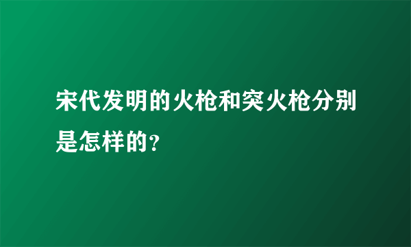 宋代发明的火枪和突火枪分别是怎样的？