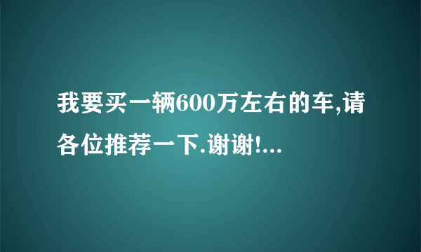 我要买一辆600万左右的车,请各位推荐一下.谢谢!!!!!!!!!