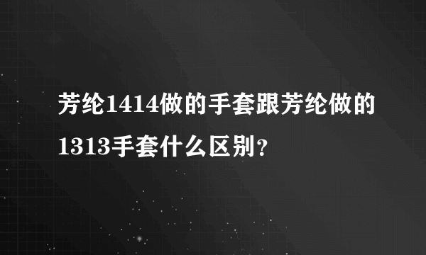 芳纶1414做的手套跟芳纶做的1313手套什么区别？