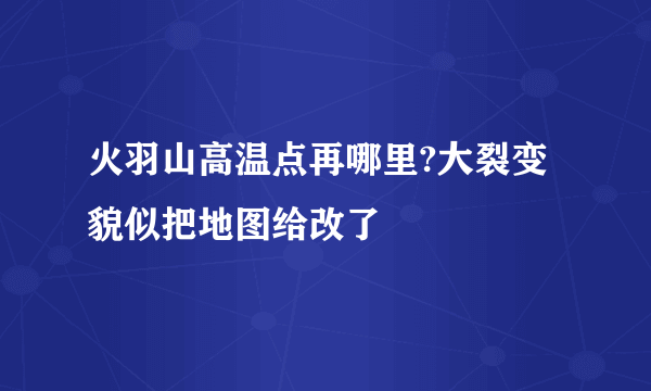 火羽山高温点再哪里?大裂变貌似把地图给改了