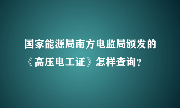 国家能源局南方电监局颁发的《高压电工证》怎样查询？