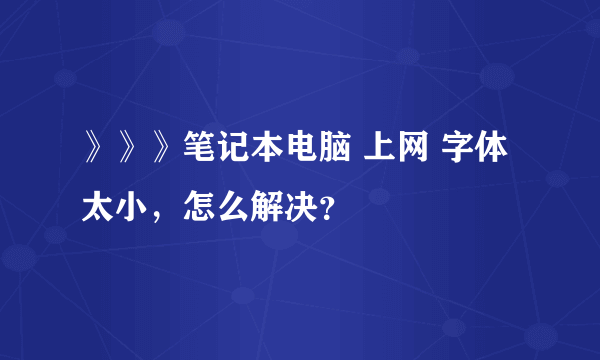 》》》笔记本电脑 上网 字体太小，怎么解决？