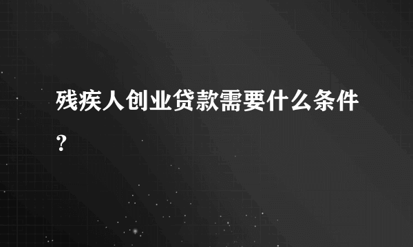 残疾人创业贷款需要什么条件？