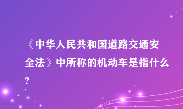 《中华人民共和国道路交通安全法》中所称的机动车是指什么?