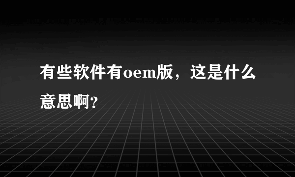 有些软件有oem版，这是什么意思啊？