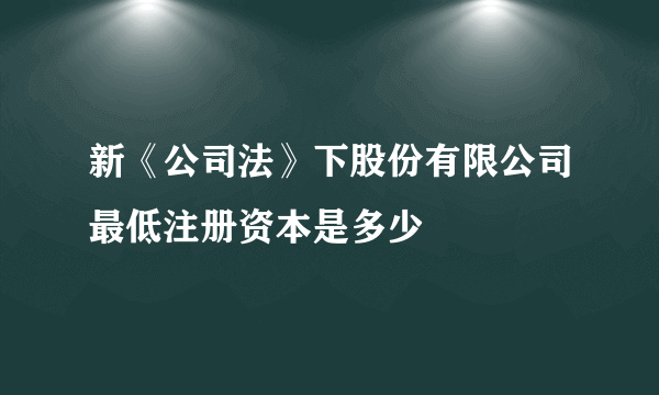 新《公司法》下股份有限公司最低注册资本是多少