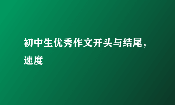 初中生优秀作文开头与结尾，速度