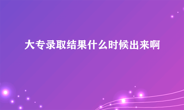 大专录取结果什么时候出来啊