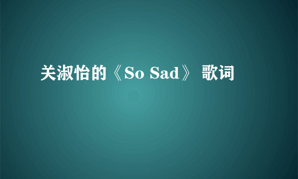 关淑怡的《So Sad》 歌词