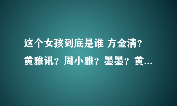 这个女孩到底是谁 方金清？黄雅讯？周小雅？墨墨？黄婷？ 到底是哪个