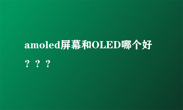 amoled屏幕和OLED哪个好？？？