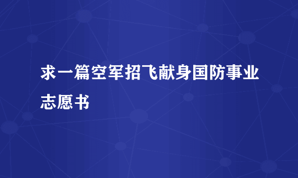 求一篇空军招飞献身国防事业志愿书