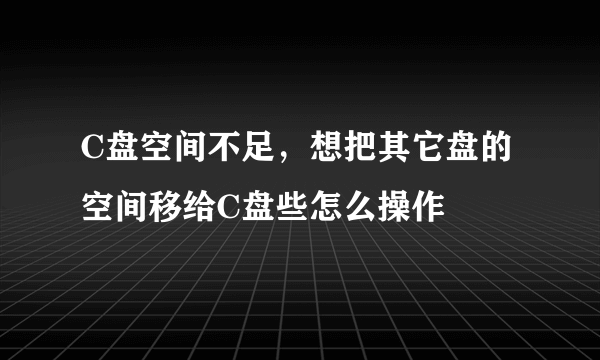 C盘空间不足，想把其它盘的空间移给C盘些怎么操作