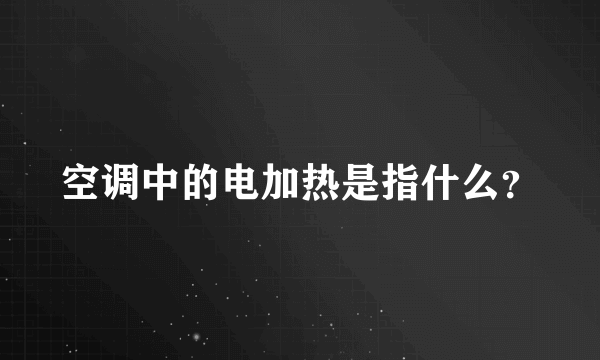 空调中的电加热是指什么？