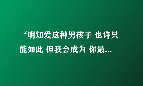 “明知爱这种男孩子 也许只能如此 但我会成为 你最牵挂的一个女子 ​” 这段话是什么意思？