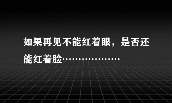 如果再见不能红着眼，是否还能红着脸………………