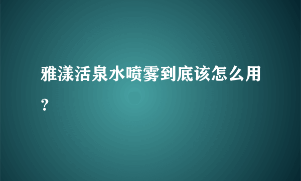 雅漾活泉水喷雾到底该怎么用？