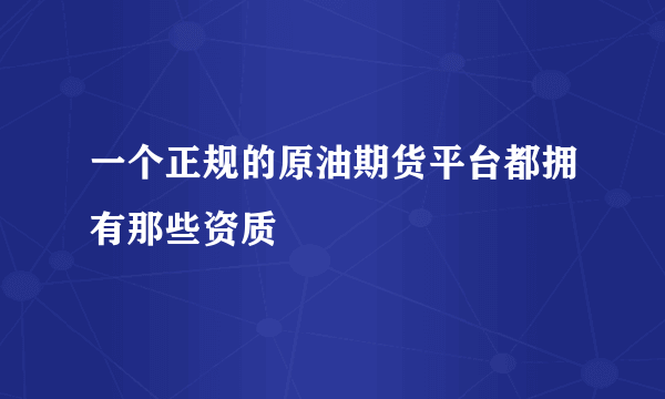 一个正规的原油期货平台都拥有那些资质