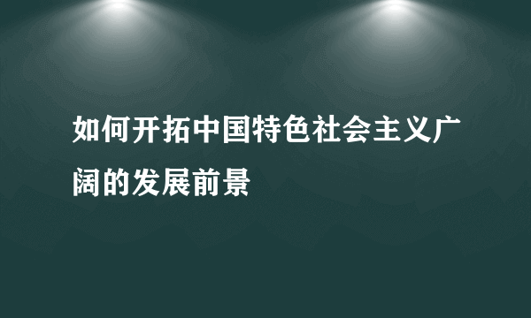 如何开拓中国特色社会主义广阔的发展前景