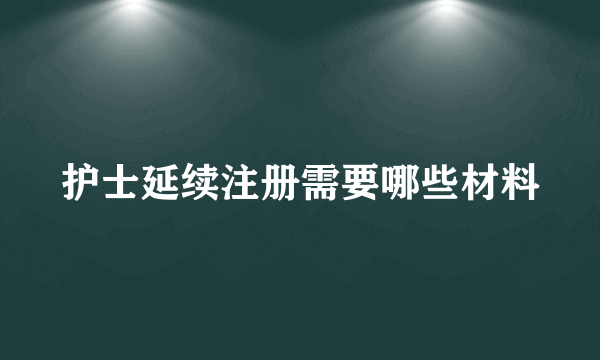 护士延续注册需要哪些材料