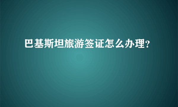 巴基斯坦旅游签证怎么办理？