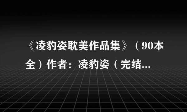 《凌豹姿耽美作品集》（90本全）作者：凌豹姿（完结）TXT下载（急需！）