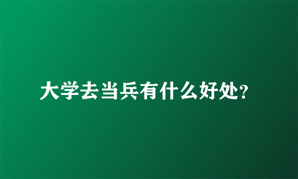 大学去当兵有什么好处？