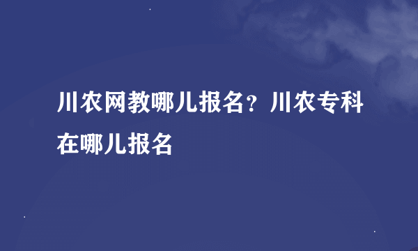 川农网教哪儿报名？川农专科在哪儿报名