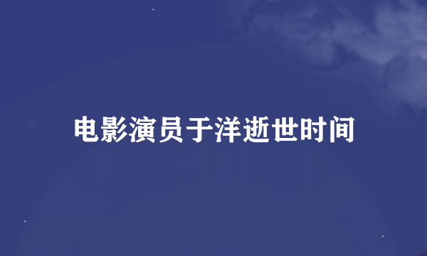 电影演员于洋逝世时间