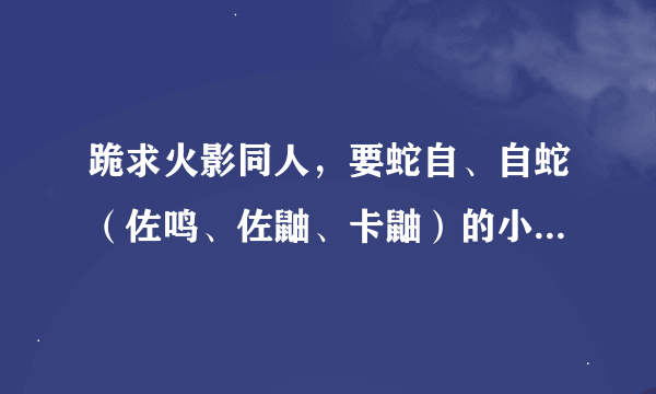 跪求火影同人，要蛇自、自蛇（佐鸣、佐鼬、卡鼬）的小说（耽美就行）