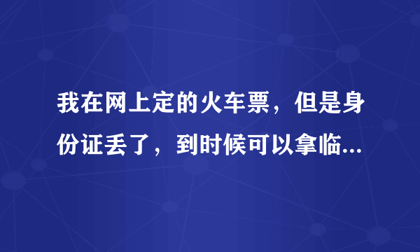 我在网上定的火车票，但是身份证丢了，到时候可以拿临时的身份证取票吗？？？