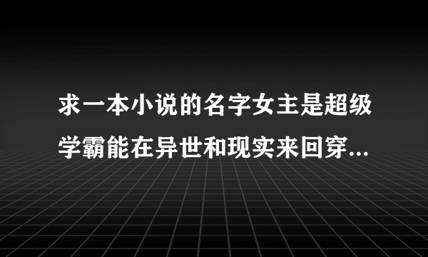 求一本小说的名字女主是超级学霸能在异世和现实来回穿越帮原主逆袭人生的快穿文