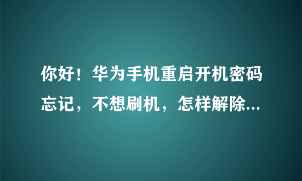 你好！华为手机重启开机密码忘记，不想刷机，怎样解除?有酬谢