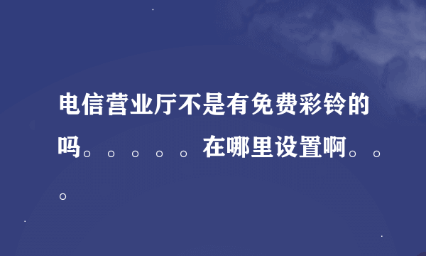 电信营业厅不是有免费彩铃的吗。。。。。在哪里设置啊。。。