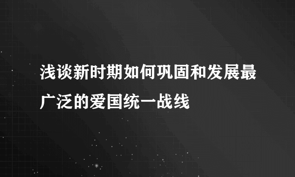 浅谈新时期如何巩固和发展最广泛的爱国统一战线