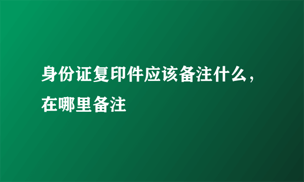 身份证复印件应该备注什么，在哪里备注