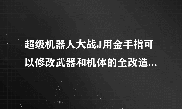 超级机器人大战J用金手指可以修改武器和机体的全改造改造奖励吗?知道的请速回