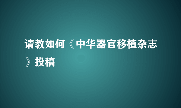 请教如何《中华器官移植杂志》投稿