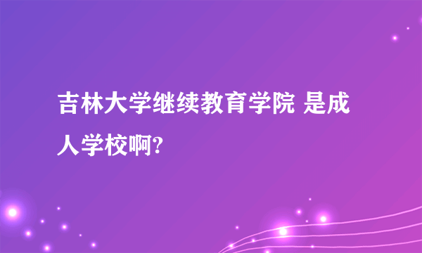 吉林大学继续教育学院 是成人学校啊?