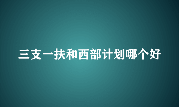 三支一扶和西部计划哪个好