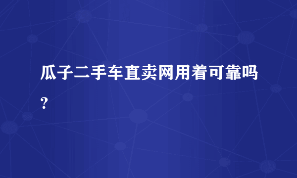 瓜子二手车直卖网用着可靠吗？