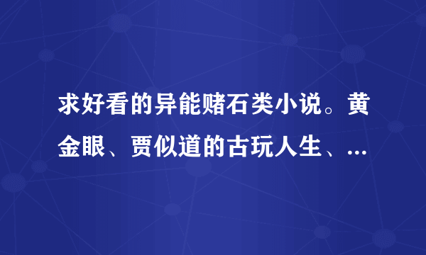 求好看的异能赌石类小说。黄金眼、贾似道的古玩人生、金瓶莲、极品收藏家都已经看过了