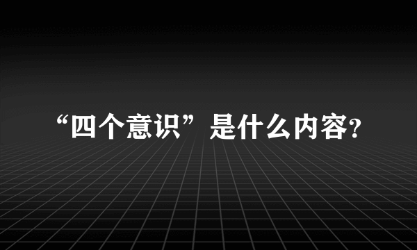 “四个意识”是什么内容？