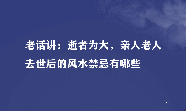 老话讲：逝者为大，亲人老人去世后的风水禁忌有哪些